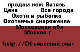 продам нож Витязь › Цена ­ 3 600 - Все города Охота и рыбалка » Охотничье снаряжение   . Московская обл.,Москва г.